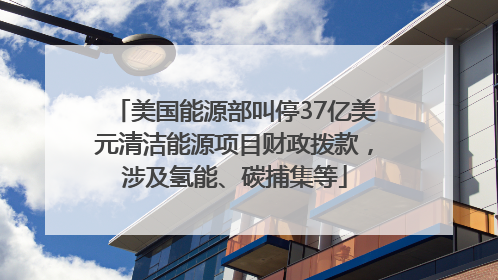 美国能源部叫停37亿美元清洁能源项目财政拨款，涉及氢能、碳捕集等