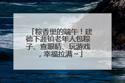 粽香里的端午！建德下涯镇老年人包粽子、查眼睛、玩游戏，幸福拉满～