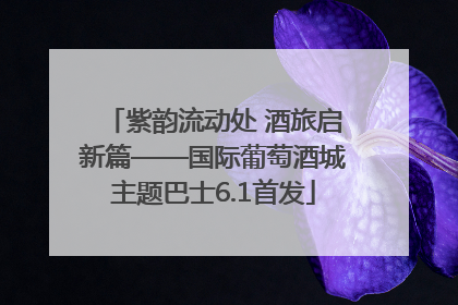 紫韵流动处 酒旅启新篇——国际葡萄酒城主题巴士6.1首发