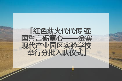 红色薪火代代传 强国誓言砺童心——金寨现代产业园区实验学校举行分批入队仪式