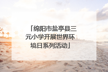 绵阳市盐亭县三元小学开展世界环境日系列活动