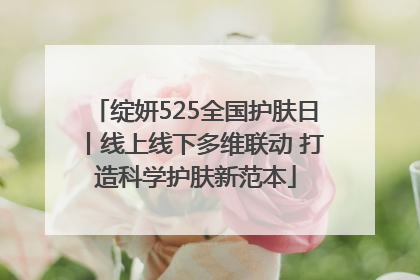 绽妍525全国护肤日丨线上线下多维联动 打造科学护肤新范本