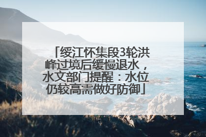 绥江怀集段3轮洪峰过境后缓慢退水，水文部门提醒：水位仍较高需做好防御