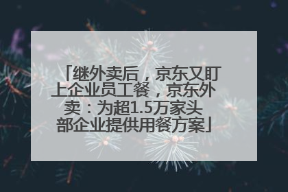 继外卖后，京东又盯上企业员工餐，京东外卖：为超1.5万家头部企业提供用餐方案