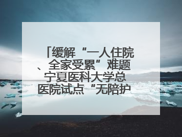 缓解“一人住院、全家受累”难题 宁夏医科大学总医院试点“无陪护”病房服务