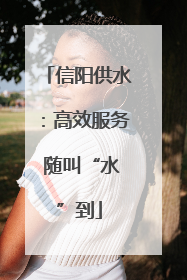 信阳供水：高效服务 随叫“水”到