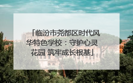 临汾市尧都区时代风华特色学校：守护心灵花园 筑牢成长根基
