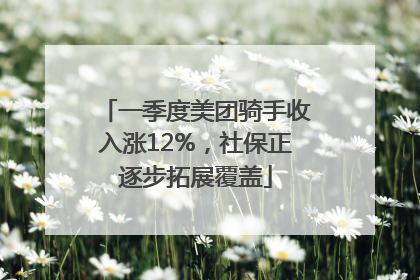 一季度美团骑手收入涨12%，社保正逐步拓展覆盖