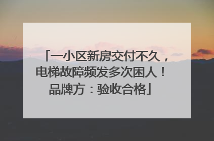一小区新房交付不久，电梯故障频发多次困人！品牌方：验收合格