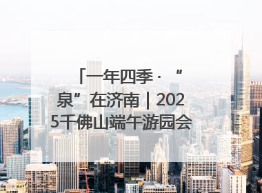 一年四季 · “泉”在济南｜2025千佛山端午游园会邀您共享亲子时光