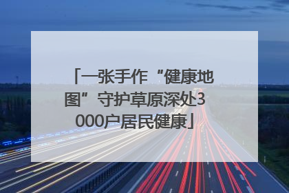一张手作“健康地图”守护草原深处3000户居民健康