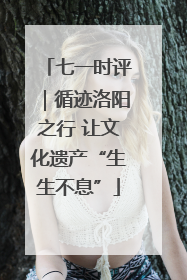 七一时评｜循迹洛阳之行 让文化遗产“生生不息”