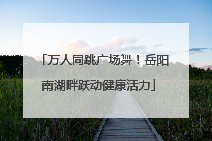万人同跳广场舞！岳阳南湖畔跃动健康活力