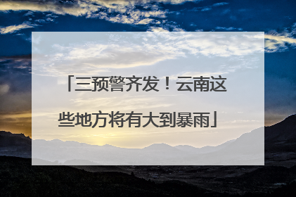 三预警齐发！云南这些地方将有大到暴雨