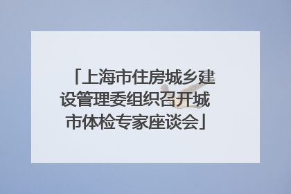 上海市住房城乡建设管理委组织召开城市体检专家座谈会