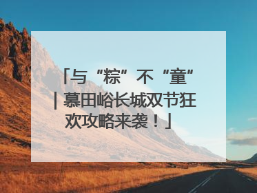 与“粽”不“童”｜慕田峪长城双节狂欢攻略来袭！
