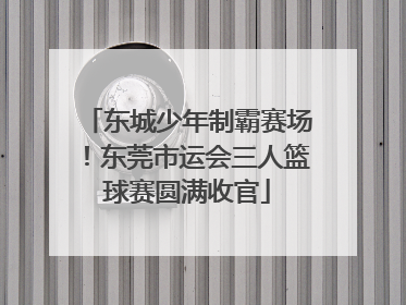 东城少年制霸赛场！东莞市运会三人篮球赛圆满收官