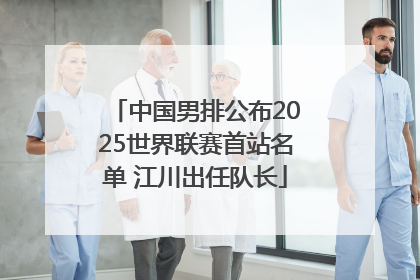 中国男排公布2025世界联赛首站名单 江川出任队长
