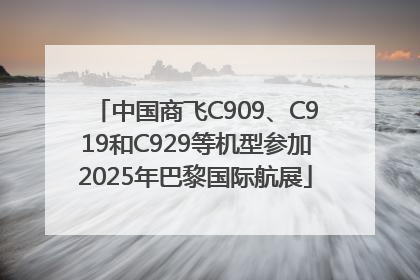 中国商飞C909、C919和C929等机型参加2025年巴黎国际航展