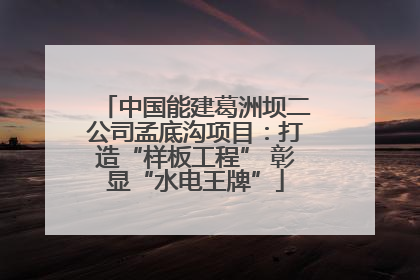 中国能建葛洲坝二公司孟底沟项目：打造“样板工程” 彰显“水电王牌”
