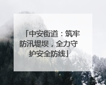 中安街道：筑牢防汛堤坝，全力守护安全防线