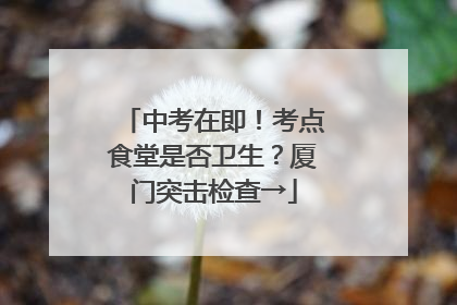 中考在即！考点食堂是否卫生？厦门突击检查→