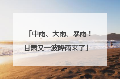 中雨、大雨、暴雨！甘肃又一波降雨来了