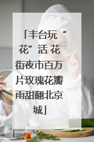 丰台玩“花”活 花街夜市百万片玫瑰花瓣雨甜翻北京城