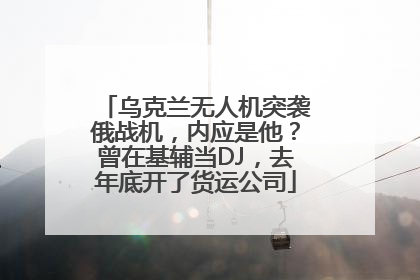 乌克兰无人机突袭俄战机，内应是他？曾在基辅当DJ，去年底开了货运公司