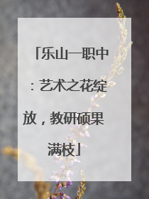 乐山一职中：艺术之花绽放，教研硕果满枝