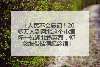 人民不会忘记！20多万人到河北这个市缅怀一位湖北籍英烈，悼念缎带挂满纪念馆