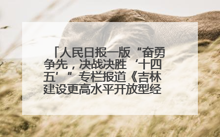 人民日报一版“奋勇争先，决战决胜‘十四五’”专栏报道《吉林建设更高水平开放型经济新体制》