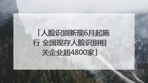人脸识别新规6月起施行 全国现存人脸识别相关企业超4800家