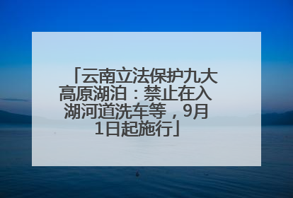 云南立法保护九大高原湖泊：禁止在入湖河道洗车等，9月1日起施行