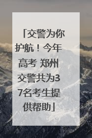 交警为你护航！今年高考 郑州交警共为37名考生提供帮助