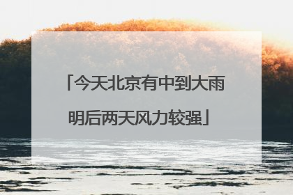 今天北京有中到大雨 明后两天风力较强