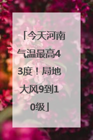 今天河南气温最高43度！局地大风9到10级