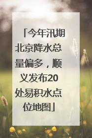 今年汛期北京降水总量偏多，顺义发布20处易积水点位地图