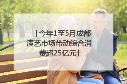 今年1至5月成都演艺市场带动综合消费超25亿元