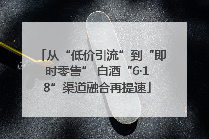 从“低价引流”到“即时零售” 白酒“6·18”渠道融合再提速