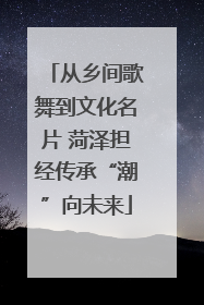 从乡间歌舞到文化名片 菏泽担经传承“潮”向未来