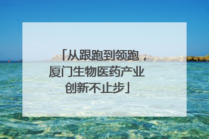 从跟跑到领跑，厦门生物医药产业创新不止步