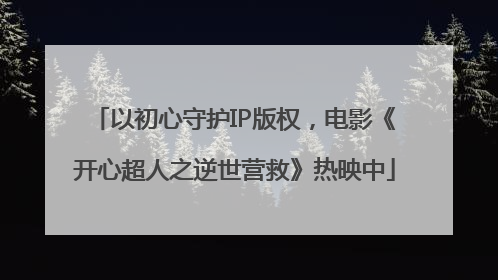 以初心守护IP版权，电影《开心超人之逆世营救》热映中