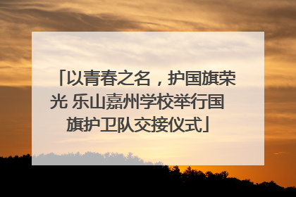以青春之名，护国旗荣光 乐山嘉州学校举行国旗护卫队交接仪式