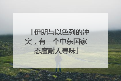 伊朗与以色列的冲突，有一个中东国家态度耐人寻味
