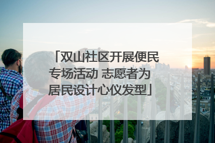 双山社区开展便民专场活动 志愿者为居民设计心仪发型