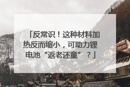 反常识！这种材料加热反而缩小，可助力锂电池“返老还童”？