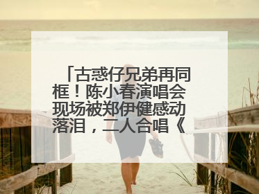 古惑仔兄弟再同框！陈小春演唱会现场被郑伊健感动落泪，二人合唱《一起冲一起闯》再现青春回忆