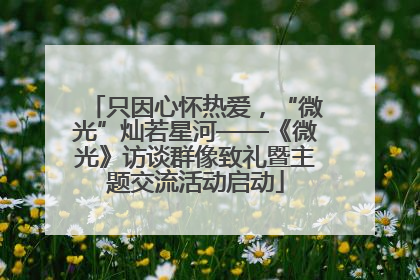只因心怀热爱，“微光”灿若星河——《微光》访谈群像致礼暨主题交流活动启动