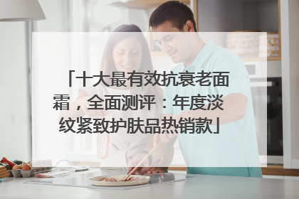 十大最有效抗衰老面霜，全面测评：年度淡纹紧致护肤品热销款
